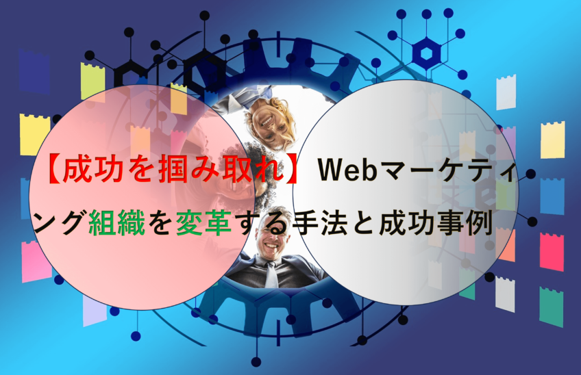【成功を掴み取れ】Webマーケティング組織を変革する手法と成功事例