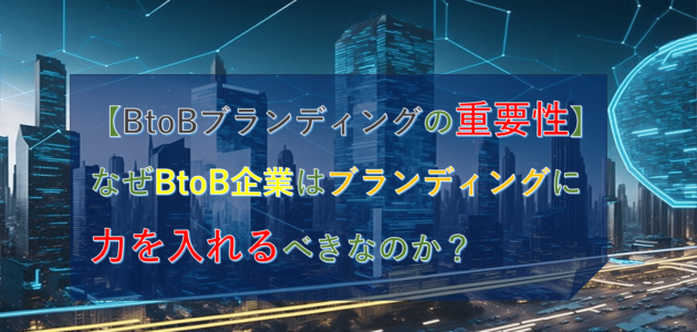 【BtoBブランディングの重要性】なぜBtoB企業はブランディングに力を入れるべきなのか？